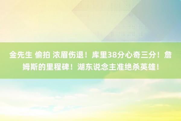 金先生 偷拍 浓眉伤退！库里38分心奇三分！詹姆斯的里程碑！湖东说念主准绝杀英雄！