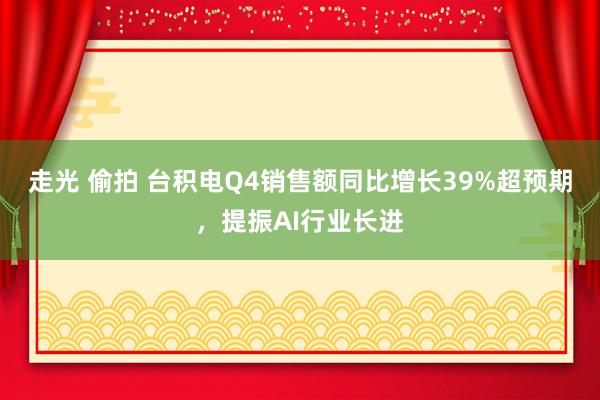 走光 偷拍 台积电Q4销售额同比增长39%超预期，提振AI行业长进