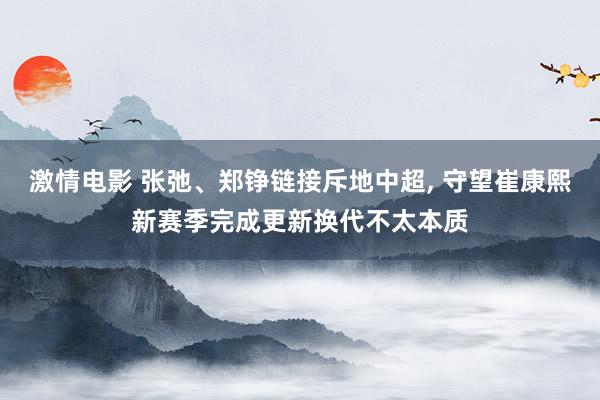 激情电影 张弛、郑铮链接斥地中超， 守望崔康熙新赛季完成更新换代不太本质