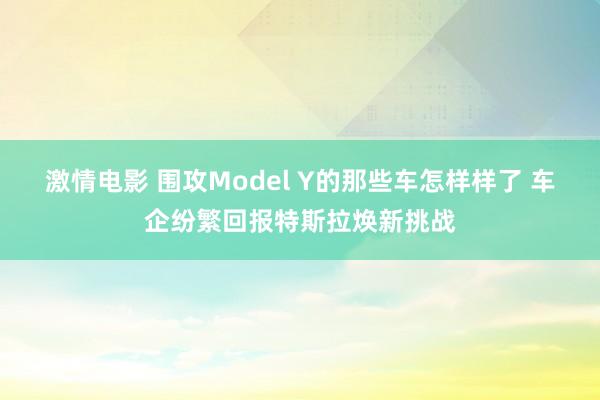 激情电影 围攻Model Y的那些车怎样样了 车企纷繁回报特斯拉焕新挑战