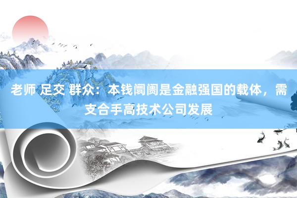 老师 足交 群众：本钱阛阓是金融强国的载体，需支合手高技术公司发展