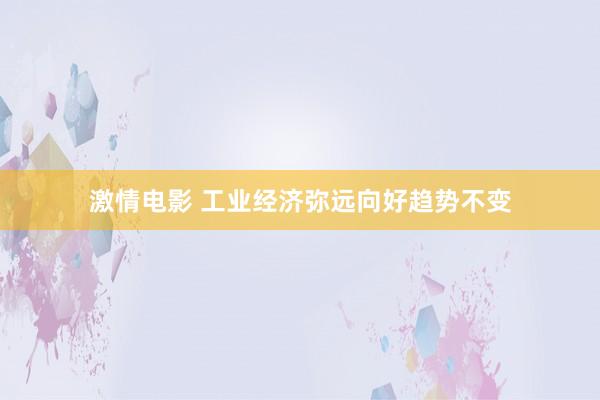 激情电影 工业经济弥远向好趋势不变