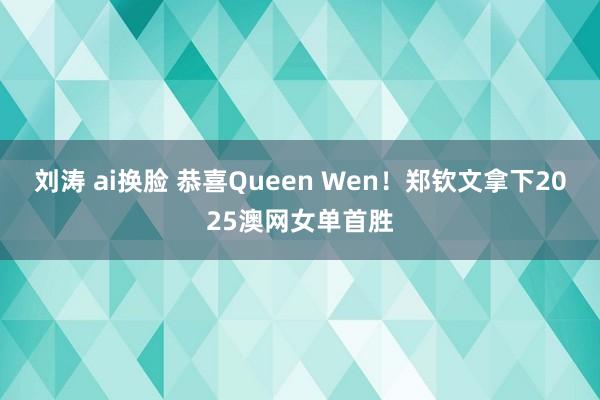 刘涛 ai换脸 恭喜Queen Wen！郑钦文拿下2025澳网女单首胜