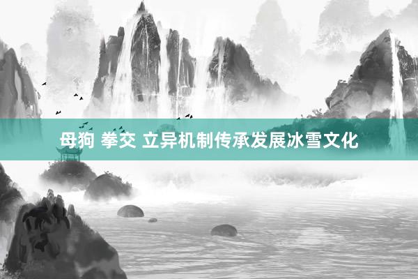 母狗 拳交 立异机制传承发展冰雪文化