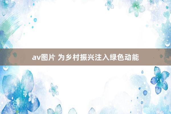 av图片 为乡村振兴注入绿色动能