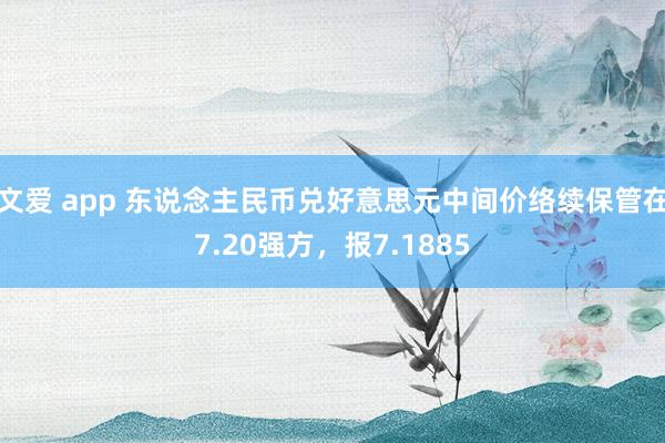 文爱 app 东说念主民币兑好意思元中间价络续保管在7.20强方，报7.1885