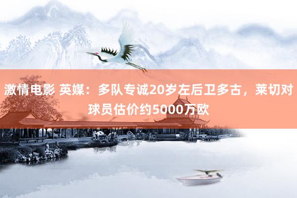 激情电影 英媒：多队专诚20岁左后卫多古，莱切对球员估价约5000万欧