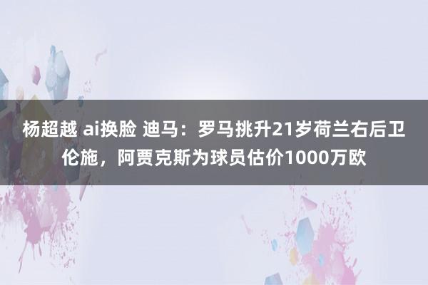 杨超越 ai换脸 迪马：罗马挑升21岁荷兰右后卫伦施，阿贾克斯为球员估价1000万欧