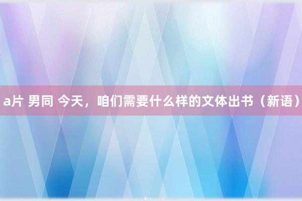 a片 男同 今天，咱们需要什么样的文体出书（新语）