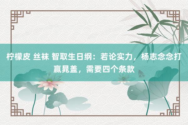 柠檬皮 丝袜 智取生日纲：若论实力，杨志念念打赢晁盖，需要四个条款