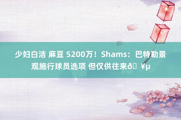 少妇白洁 麻豆 5200万！Shams：巴特勒景观施行球员选项 但仅供往来🥵