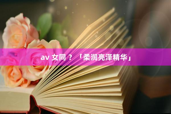 av 女同 ？「柔润亮泽精华」