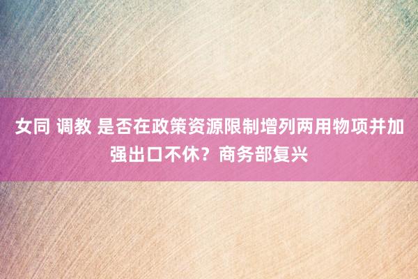 女同 调教 是否在政策资源限制增列两用物项并加强出口不休？商务部复兴