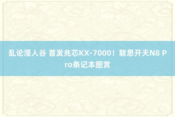 乱论淫人谷 首发兆芯KX-7000！联思开天N8 Pro条记本图赏