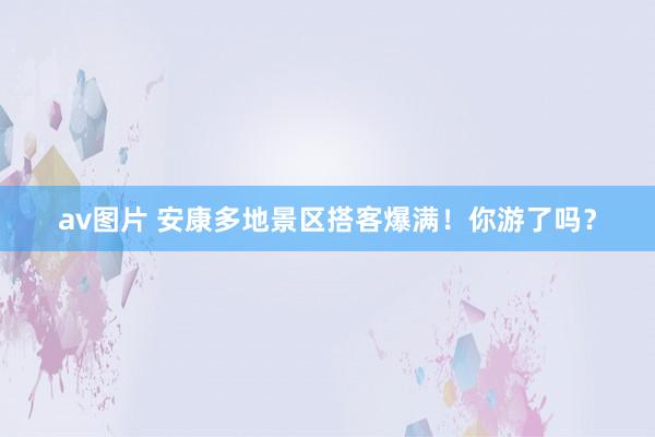 av图片 安康多地景区搭客爆满！你游了吗？